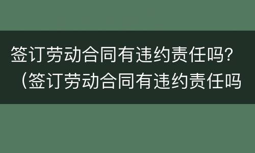 签订劳动合同有违约责任吗？（签订劳动合同有违约责任吗）