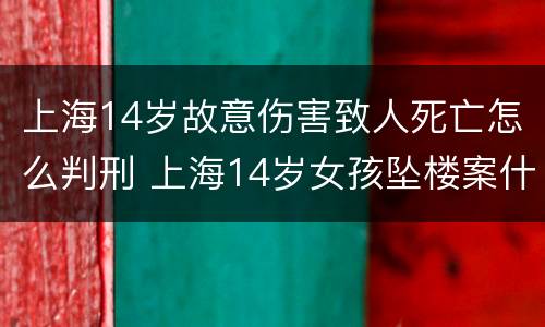 上海14岁故意伤害致人死亡怎么判刑 上海14岁女孩坠楼案什么时候的事
