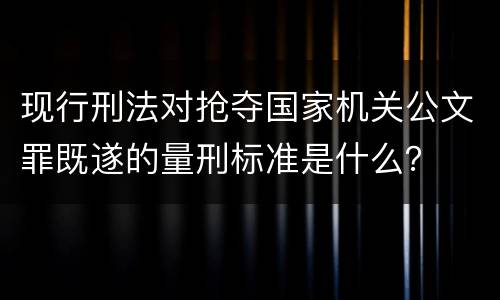 现行刑法对抢夺国家机关公文罪既遂的量刑标准是什么？