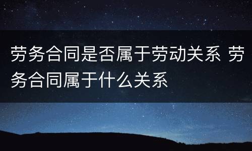 劳务合同是否属于劳动关系 劳务合同属于什么关系