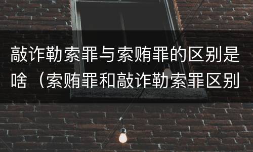 敲诈勒索罪与索贿罪的区别是啥（索贿罪和敲诈勒索罪区别）