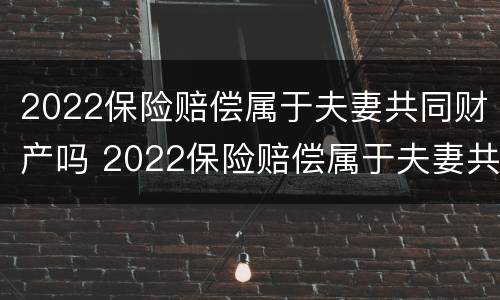 2022保险赔偿属于夫妻共同财产吗 2022保险赔偿属于夫妻共同财产吗怎么算