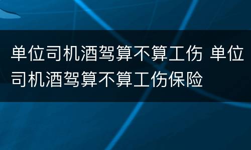 单位司机酒驾算不算工伤 单位司机酒驾算不算工伤保险
