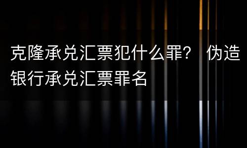 克隆承兑汇票犯什么罪？ 伪造银行承兑汇票罪名