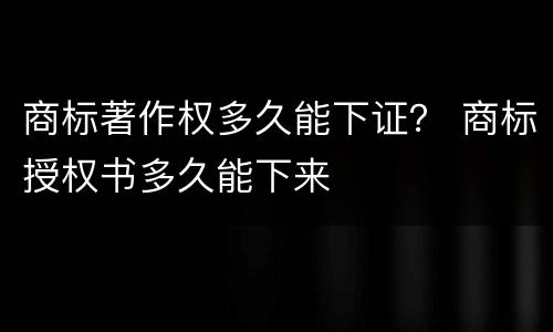 商标著作权多久能下证？ 商标授权书多久能下来