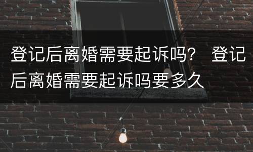 登记后离婚需要起诉吗？ 登记后离婚需要起诉吗要多久