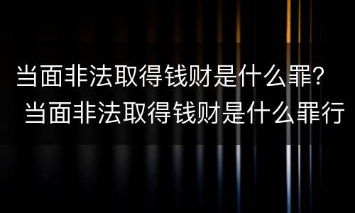 当面非法取得钱财是什么罪？ 当面非法取得钱财是什么罪行
