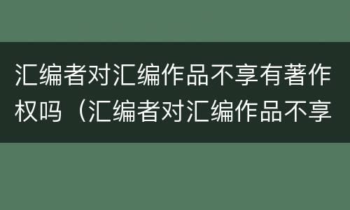 汇编者对汇编作品不享有著作权吗（汇编者对汇编作品不享有著作权吗）