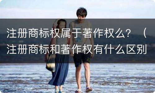 注册商标权属于著作权么？（注册商标和著作权有什么区别）