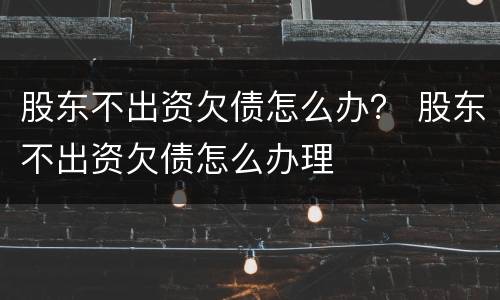 股东不出资欠债怎么办？ 股东不出资欠债怎么办理