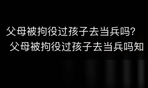 父母被拘役过孩子去当兵吗？ 父母被拘役过孩子去当兵吗知乎