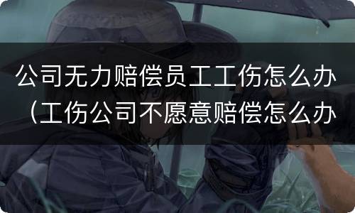 公司无力赔偿员工工伤怎么办（工伤公司不愿意赔偿怎么办）