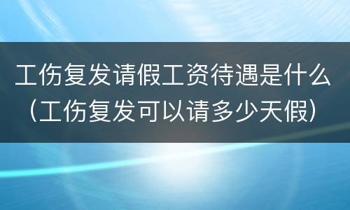 工伤复发请假工资待遇是什么（工伤复发可以请多少天假）