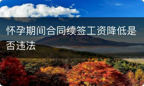 怀孕期间合同续签工资降低是否违法