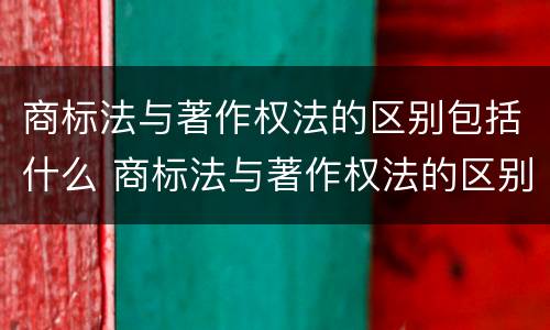 商标法与著作权法的区别包括什么 商标法与著作权法的区别包括什么
