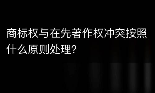商标权与在先著作权冲突按照什么原则处理？