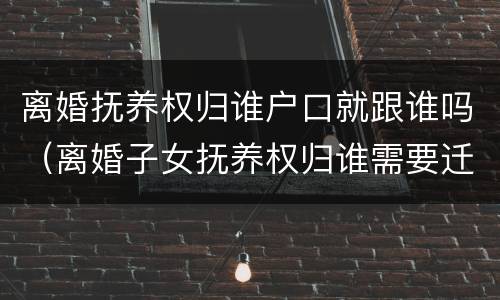 离婚抚养权归谁户口就跟谁吗（离婚子女抚养权归谁需要迁户口吗）