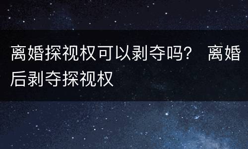 离婚探视权可以剥夺吗？ 离婚后剥夺探视权