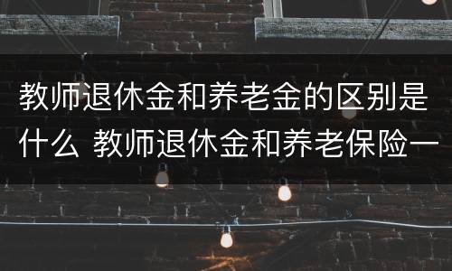 教师退休金和养老金的区别是什么 教师退休金和养老保险一样吗