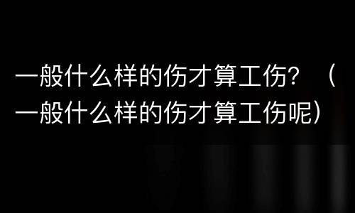 一般什么样的伤才算工伤？（一般什么样的伤才算工伤呢）