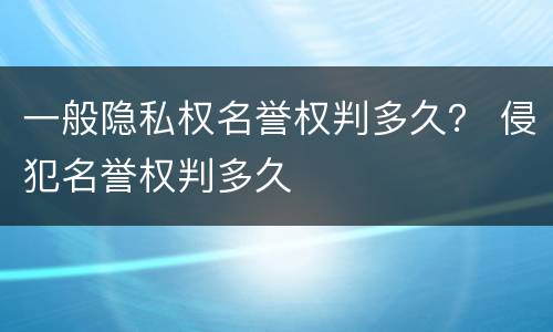一般隐私权名誉权判多久？ 侵犯名誉权判多久