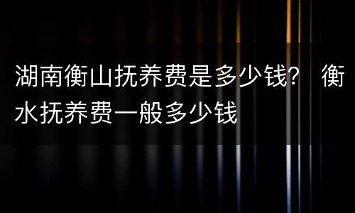 湖南衡山抚养费是多少钱？ 衡水抚养费一般多少钱