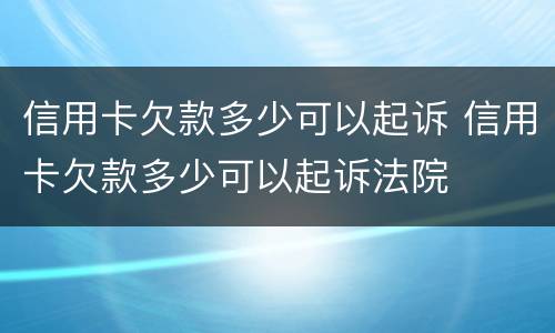 信用卡欠款多少可以起诉 信用卡欠款多少可以起诉法院