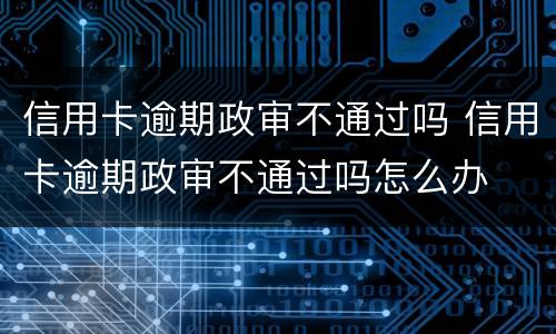 信用卡逾期政审不通过吗 信用卡逾期政审不通过吗怎么办