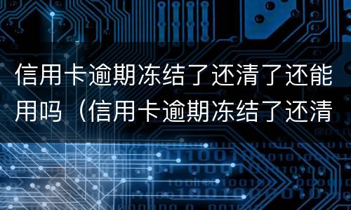 信用卡逾期冻结了还清了还能用吗（信用卡逾期冻结了还清了还能用吗怎么还）