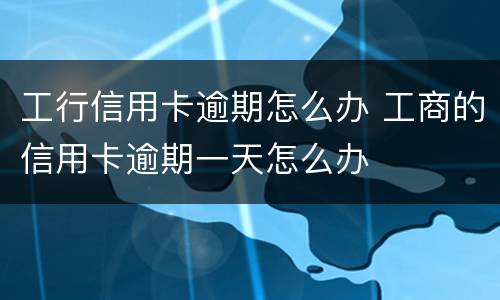 工行信用卡逾期怎么办 工商的信用卡逾期一天怎么办