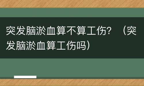突发脑淤血算不算工伤？（突发脑淤血算工伤吗）