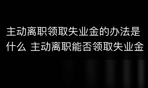 主动离职领取失业金的办法是什么 主动离职能否领取失业金