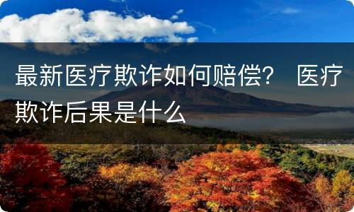 最新医疗欺诈如何赔偿？ 医疗欺诈后果是什么