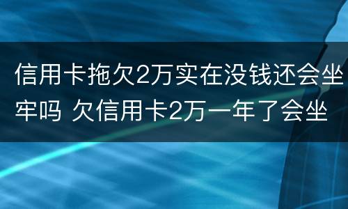 信用卡拖欠2万实在没钱还会坐牢吗 欠信用卡2万一年了会坐牢吗