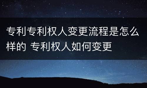 专利专利权人变更流程是怎么样的 专利权人如何变更