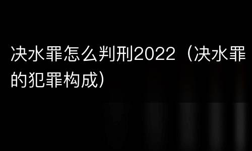 决水罪怎么判刑2022（决水罪的犯罪构成）