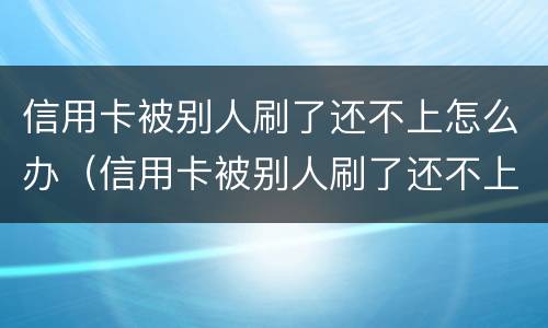 信用卡被别人刷了还不上怎么办（信用卡被别人刷了还不上怎么办呢）