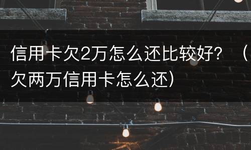 信用卡欠2万怎么还比较好？（欠两万信用卡怎么还）