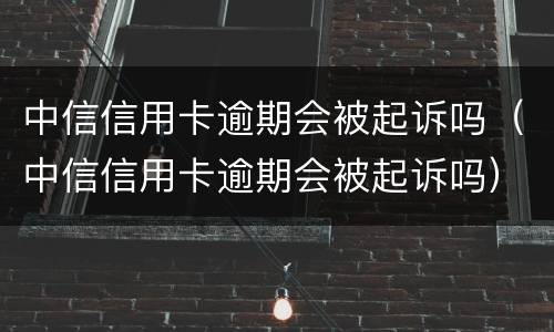 中信信用卡逾期会被起诉吗（中信信用卡逾期会被起诉吗）