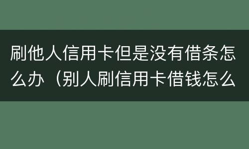 刷他人信用卡但是没有借条怎么办（别人刷信用卡借钱怎么写借条）