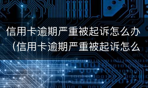 信用卡逾期严重被起诉怎么办（信用卡逾期严重被起诉怎么办啊）