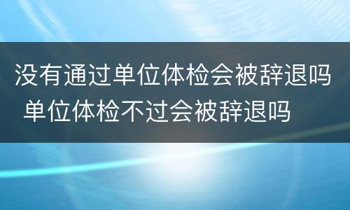 没有通过单位体检会被辞退吗 单位体检不过会被辞退吗