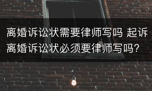 离婚诉讼状需要律师写吗 起诉离婚诉讼状必须要律师写吗?
