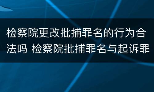 检察院更改批捕罪名的行为合法吗 检察院批捕罪名与起诉罪名能改吗