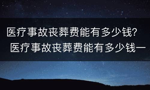 医疗事故丧葬费能有多少钱？ 医疗事故丧葬费能有多少钱一个月