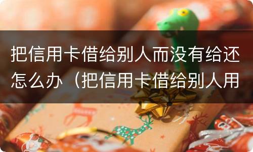 把信用卡借给别人而没有给还怎么办（把信用卡借给别人用现在不承认怎么办）