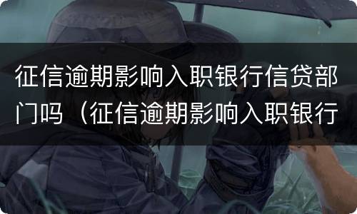 征信逾期影响入职银行信贷部门吗（征信逾期影响入职银行信贷部门吗怎么办）