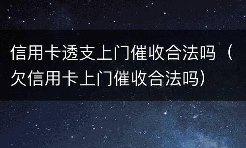 信用卡透支上门催收合法吗（欠信用卡上门催收合法吗）