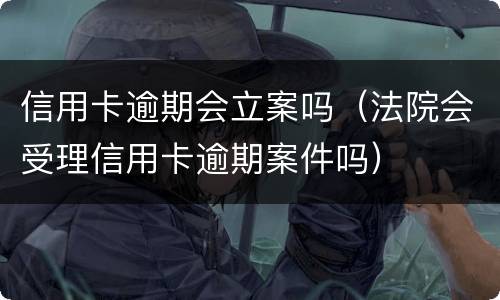 信用卡逾期会立案吗（法院会受理信用卡逾期案件吗）