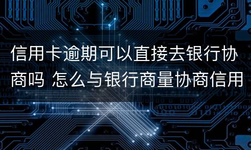 信用卡逾期可以直接去银行协商吗 怎么与银行商量协商信用卡逾期还款事宜